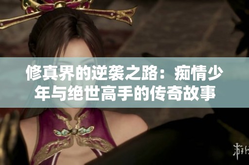 修真界的逆袭之路：痴情少年与绝世高手的传奇故事