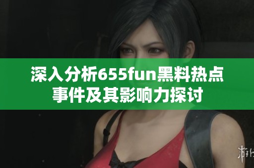 深入分析655fun黑料热点事件及其影响力探讨