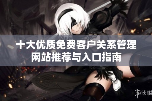 十大优质免费客户关系管理网站推荐与入口指南
