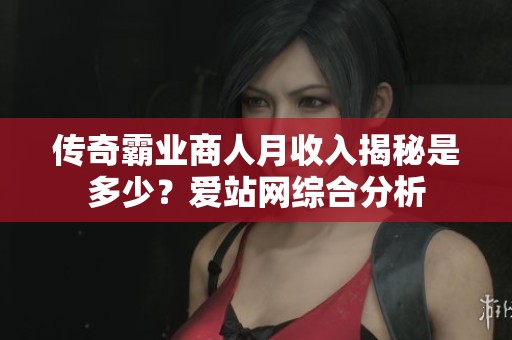 传奇霸业商人月收入揭秘是多少？爱站网综合分析