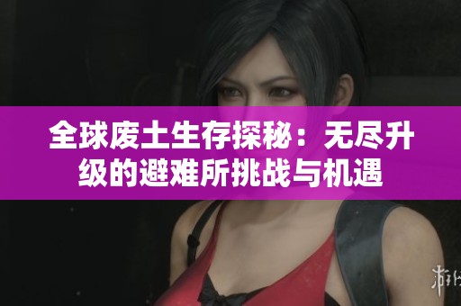 全球废土生存探秘：无尽升级的避难所挑战与机遇