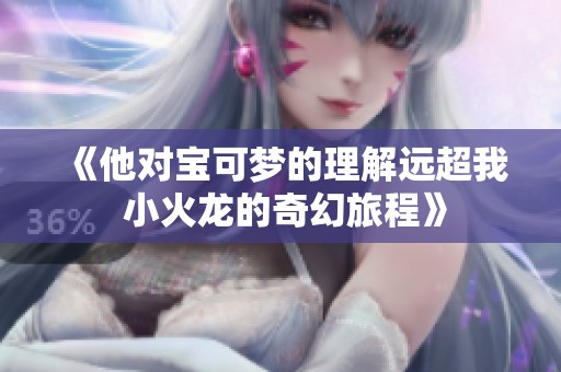 《他对宝可梦的理解远超我 小火龙的奇幻旅程》