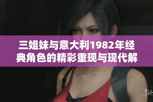 三姐妹与意大利1982年经典角色的精彩重现与现代解读