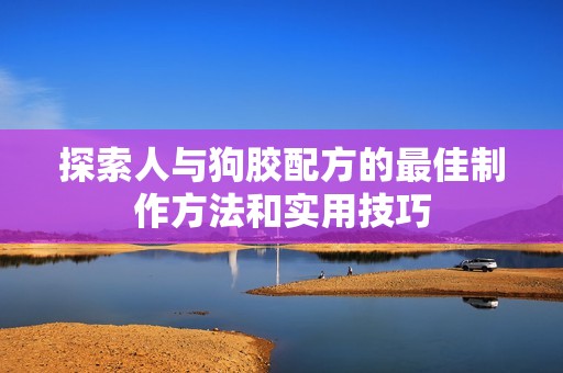 探索人与狗胶配方的最佳制作方法和实用技巧