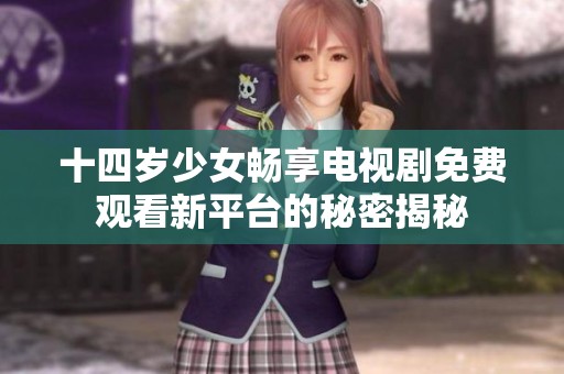 十四岁少女畅享电视剧免费观看新平台的秘密揭秘
