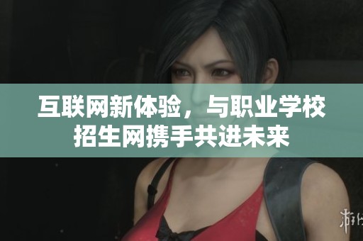 互联网新体验，与职业学校招生网携手共进未来
