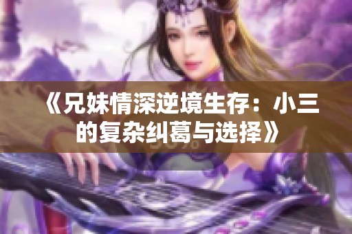 《兄妹情深逆境生存：小三的复杂纠葛与选择》