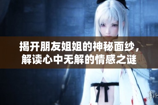 揭开朋友姐姐的神秘面纱，解读心中无解的情感之谜