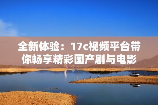 全新体验：17c视频平台带你畅享精彩国产剧与电影