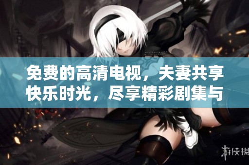 免费的高清电视，夫妻共享快乐时光，尽享精彩剧集与电影魅力