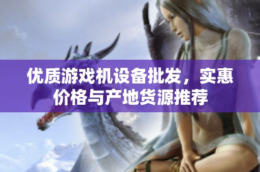优质游戏机设备批发，实惠价格与产地货源推荐
