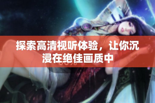 探索高清视听体验，让你沉浸在绝佳画质中