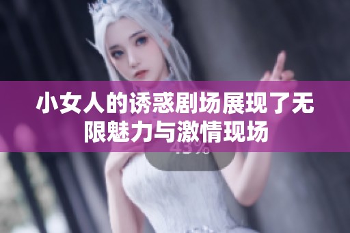 小女人的诱惑剧场展现了无限魅力与激情现场