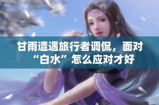 甘雨遭遇旅行者调侃，面对“白水”怎么应对才好