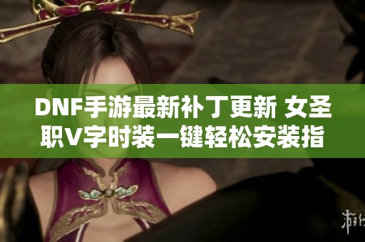DNF手游最新补丁更新 女圣职V字时装一键轻松安装指南
