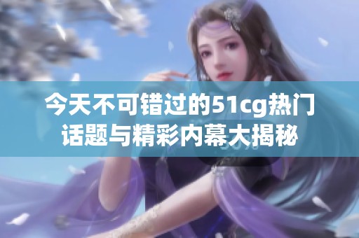 今天不可错过的51cg热门话题与精彩内幕大揭秘