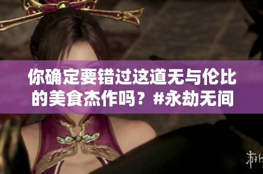 你确定要错过这道无与伦比的美食杰作吗？#永劫无间手游