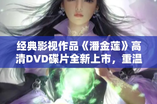 经典影视作品《潘金莲》高清DVD碟片全新上市，重温经典情节