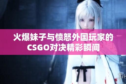 火爆妹子与愤怒外国玩家的CSGO对决精彩瞬间