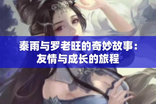 秦雨与罗老旺的奇妙故事：友情与成长的旅程