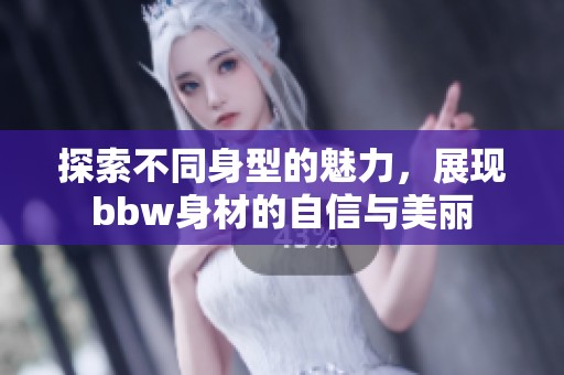 探索不同身型的魅力，展现bbw身材的自信与美丽