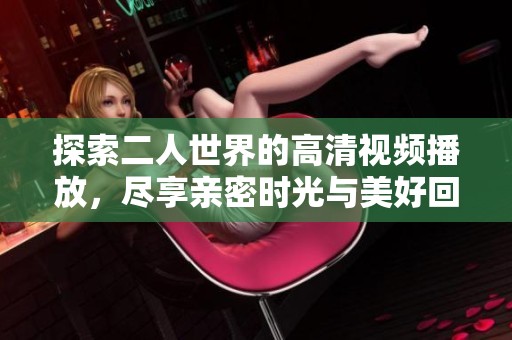 探索二人世界的高清视频播放，尽享亲密时光与美好回忆