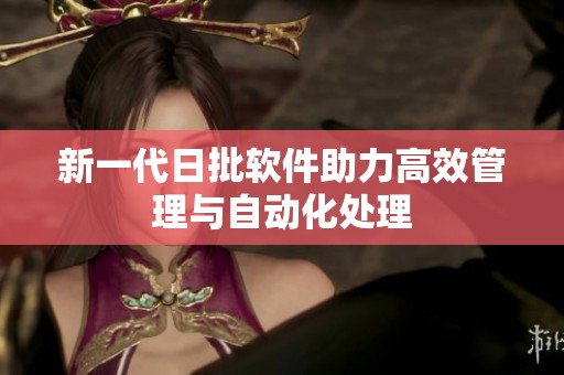 新一代日批软件助力高效管理与自动化处理