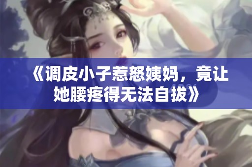 《调皮小子惹怒姨妈，竟让她腰疼得无法自拔》