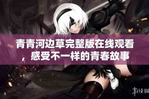 青青河边草完整版在线观看，感受不一样的青春故事