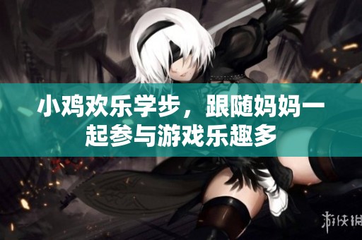 小鸡欢乐学步，跟随妈妈一起参与游戏乐趣多