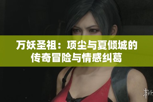 万妖圣祖：项尘与夏倾城的传奇冒险与情感纠葛