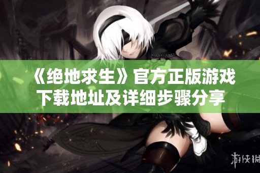 《绝地求生》官方正版游戏下载地址及详细步骤分享