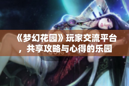 《梦幻花园》玩家交流平台，共享攻略与心得的乐园