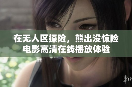 在无人区探险，熊出没惊险电影高清在线播放体验
