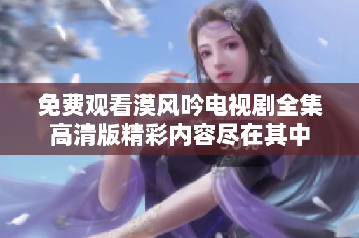 免费观看漠风吟电视剧全集高清版精彩内容尽在其中