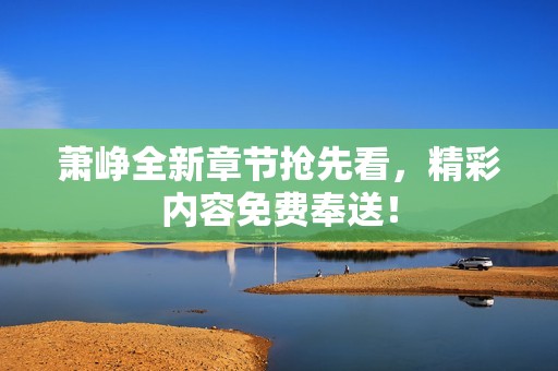 萧峥全新章节抢先看，精彩内容免费奉送！