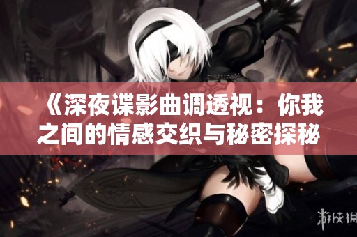 《深夜谍影曲调透视：你我之间的情感交织与秘密探秘》
