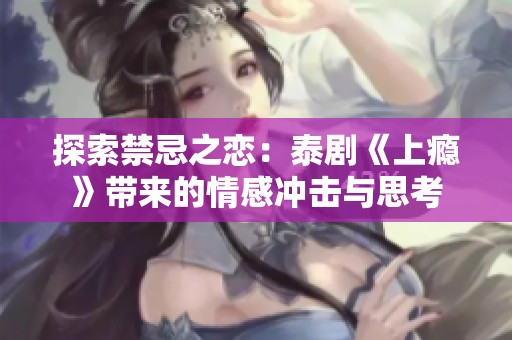探索禁忌之恋：泰剧《上瘾》带来的情感冲击与思考