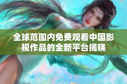 全球范围内免费观看中国影视作品的全新平台揭晓