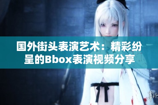 国外街头表演艺术：精彩纷呈的Bbox表演视频分享