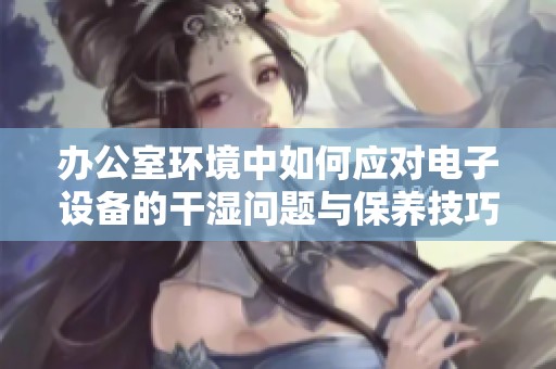 办公室环境中如何应对电子设备的干湿问题与保养技巧