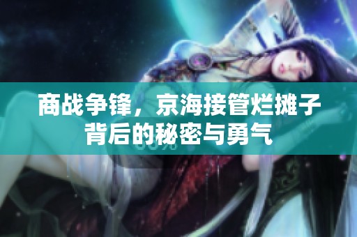 商战争锋，京海接管烂摊子背后的秘密与勇气