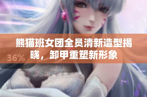 熊猫班女团全员清新造型揭晓，卸甲重塑新形象