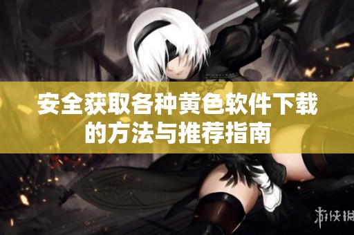 安全获取各种黄色软件下载的方法与推荐指南