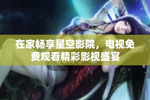 在家畅享星空影院，电视免费观看精彩影视盛宴