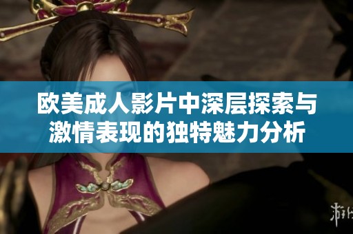 欧美成人影片中深层探索与激情表现的独特魅力分析