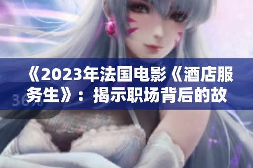 《2023年法国电影《酒店服务生》：揭示职场背后的故事与人性》