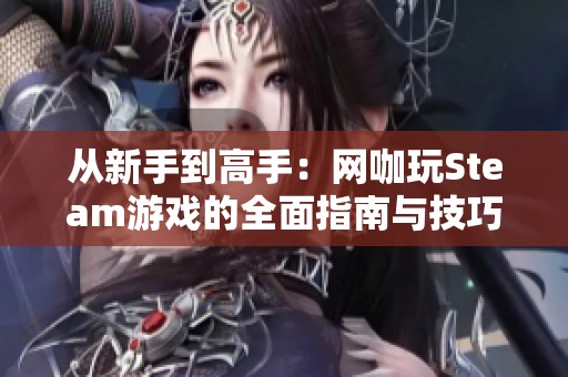 从新手到高手：网咖玩Steam游戏的全面指南与技巧解析