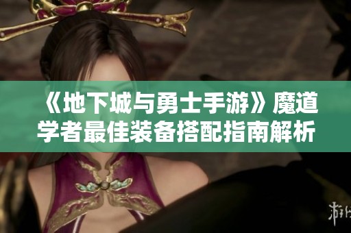 《地下城与勇士手游》魔道学者最佳装备搭配指南解析