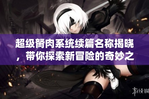 超级胬肉系统续篇名称揭晓，带你探索新冒险的奇妙之旅